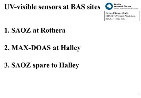 1 1 1. SAOZ at Rothera 2. MAX-DOAS at Halley 3. SAOZ spare to Halley Howard Roscoe (BAS), NDACC UV-visible Workshop, BIRA, 3-4 July 2012. UV-visible sensors.