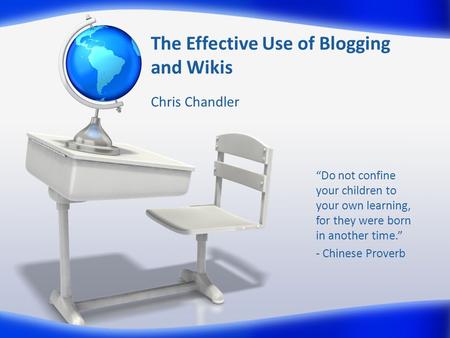 The Effective Use of Blogging and Wikis Chris Chandler “Do not confine your children to your own learning, for they were born in another time.” - Chinese.