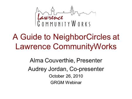 A Guide to NeighborCircles at Lawrence CommunityWorks Alma Couverthie, Presenter Audrey Jordan, Co-presenter October 26, 2010 GRGM Webinar.