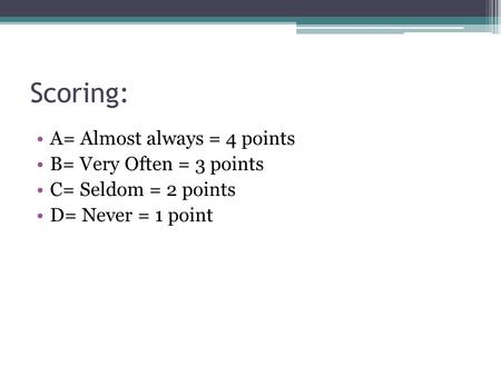 Scoring: A= Almost always = 4 points B= Very Often = 3 points C= Seldom = 2 points D= Never = 1 point.