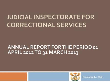 JUDICIAL INSPECTORATE FOR CORRECTIONAL SERVICES ANNUAL REPORT FOR THE PERIOD 01 APRIL 2012 TO 31 MARCH 2013 Presented by JICS.