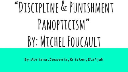 “Discipline & Punishment Panopticism” By: Michel Foucault By:Abriana,Jessenia,Kristen,Ela’jah.