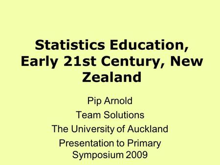 Statistics Education, Early 21st Century, New Zealand Pip Arnold Team Solutions The University of Auckland Presentation to Primary Symposium 2009.