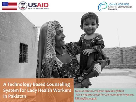 A Technology Based Counseling System for Lady Health Workers in Pakistan Fatima Shahryar, Program Specialist (SBCC) Johns Hopkins Center for Communication.