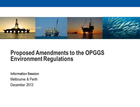 Proposed Amendments to the OPGGS Environment Regulations Information Session Melbourne & Perth December 2013.