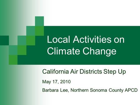 Local Activities on Climate Change California Air Districts Step Up May 17, 2010 Barbara Lee, Northern Sonoma County APCD.