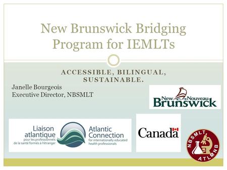 ACCESSIBLE, BILINGUAL, SUSTAINABLE. New Brunswick Bridging Program for IEMLTs Janelle Bourgeois Executive Director, NBSMLT.