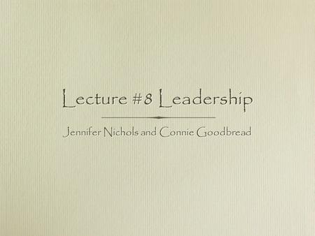 Lecture #8 Leadership Jennifer Nichols and Connie Goodbread.