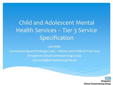 Child and Adolescent Mental Health Services – Tier 3 Service Specification Lisa Wells Commissioning and Redesign Lead – Women and Children’s Services Shropshire.