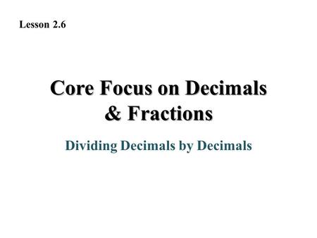 Core Focus on Decimals & Fractions Dividing Decimals by Decimals Lesson 2.6.