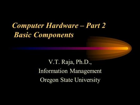 Computer Hardware – Part 2 Basic Components V.T. Raja, Ph.D., Information Management Oregon State University.