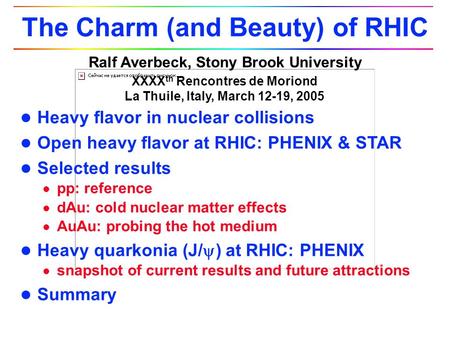 Ralf Averbeck, Stony Brook University XXXX th Rencontres de Moriond La Thuile, Italy, March 12-19, 2005 The Charm (and Beauty) of RHIC l Heavy flavor in.