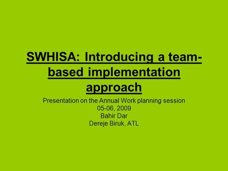 SWHISA: Introducing a team- based implementation approach Presentation on the Annual Work planning session 05-06, 2009 Bahir Dar Dereje Biruk, ATL.