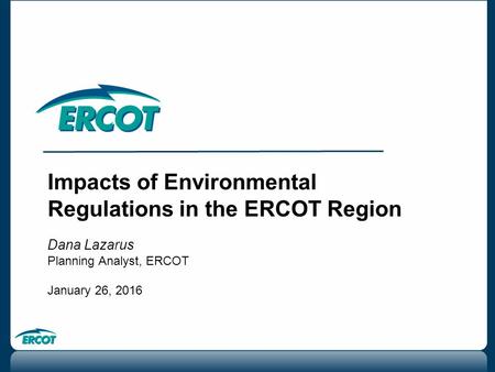 Impacts of Environmental Regulations in the ERCOT Region Dana Lazarus Planning Analyst, ERCOT January 26, 2016.