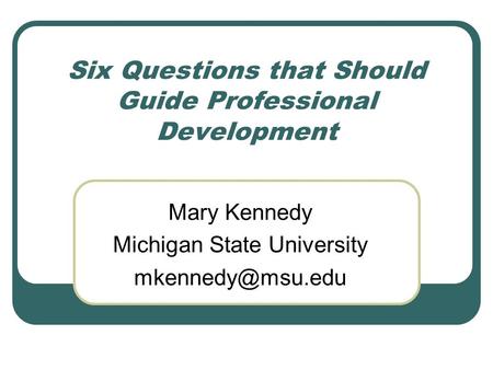 Six Questions that Should Guide Professional Development Mary Kennedy Michigan State University