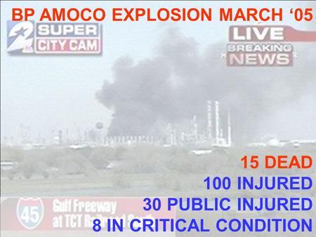 BP AMOCO EXPLOSION MARCH ‘05 15 DEAD 100 INJURED 30 PUBLIC INJURED 8 IN CRITICAL CONDITION.