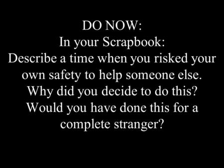 DO NOW: In your Scrapbook: Describe a time when you risked your own safety to help someone else. Why did you decide to do this? Would you have done this.