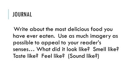 JOURNAL Write about the most delicious food you have ever eaten. Use as much imagery as possible to appeal to your reader’s senses… What did it look like?