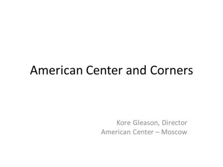 American Center and Corners Kore Gleason, Director American Center – Moscow.