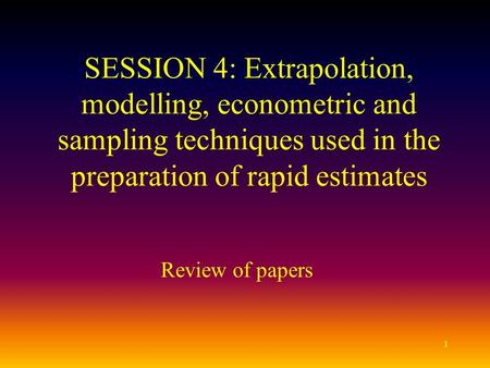 1 SESSION 4: Extrapolation, modelling, econometric and sampling techniques used in the preparation of rapid estimates Review of papers.