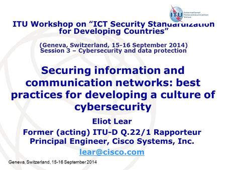 Geneva, Switzerland, 15-16 September 2014 Securing information and communication networks: best practices for developing a culture of cybersecurity Eliot.