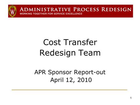 1 Cost Transfer Redesign Team APR Sponsor Report-out April 12, 2010.