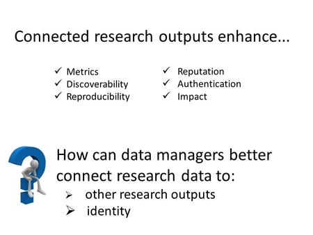 How can data managers better connect research data to:  other research outputs  identity Connected research outputs enhance... Metrics Discoverability.