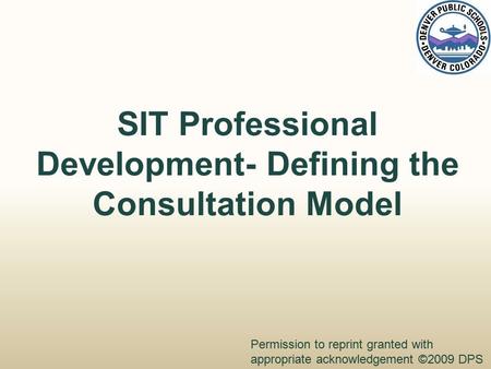 SIT Professional Development- Defining the Consultation Model Permission to reprint granted with appropriate acknowledgement ©2009 DPS.