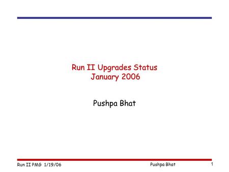 Run II PMG 1/19/06 Pushpa Bhat 1 Run II Upgrades Status January 2006 Pushpa Bhat.