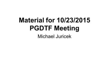 Material for 10/23/2015 PGDTF Meeting Michael Juricek.