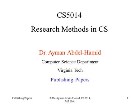 Publishing Papers© Dr. Ayman Abdel-Hamid, CS5014, Fall 2006 1 CS5014 Research Methods in CS Dr. Ayman Abdel-Hamid Computer Science Department Virginia.