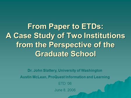 From Paper to ETDs: A Case Study of Two Institutions from the Perspective of the Graduate School Dr. John Slattery, University of Washington Austin McLean,