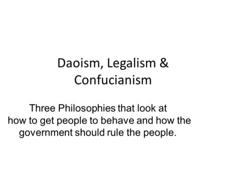 Daoism, Legalism & Confucianism Three Philosophies that look at how to get people to behave and how the government should rule the people.