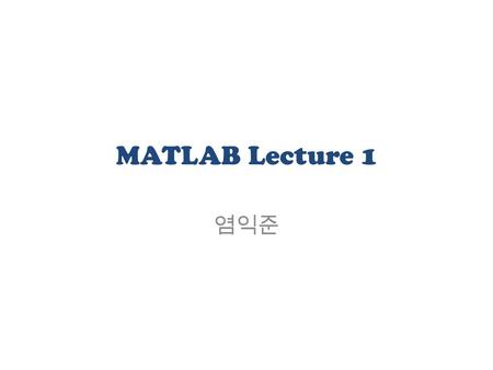 MATLAB Lecture 1 염익준. Introduction MATLAB (MATrix LABoratory) a special purpose computer program optimized to perform engineering and scientific calculations.