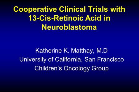 Cooperative Clinical Trials with 13-Cis-Retinoic Acid in Neuroblastoma Katherine K. Matthay, M.D University of California, San Francisco Children’s Oncology.