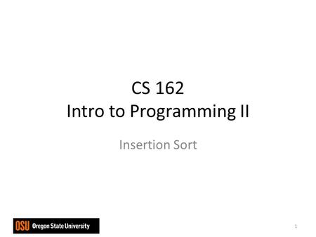 CS 162 Intro to Programming II Insertion Sort 1. Assume the initial sequence a[0] a[1] … a[k] is already sorted k = 0 when the algorithm starts Insert.