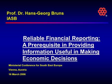 ® Prof. Dr. Hans-Georg Bruns IASB Reliable Financial Reporting: A Prerequisite in Providing Information Useful in Making Economic Decisions Ministerial.