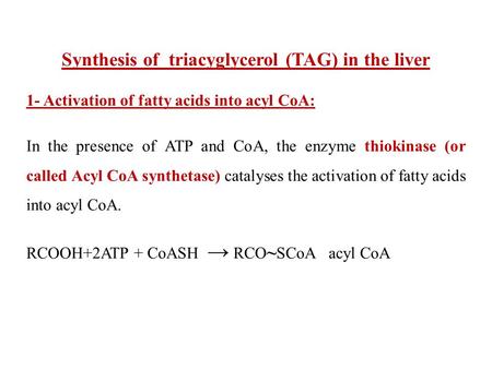 Synthesis of triacyglycerol (TAG) in the liver 1- Activation of fatty acids into acyl CoA: In the presence of ATP and CoA, the enzyme thiokinase (or called.