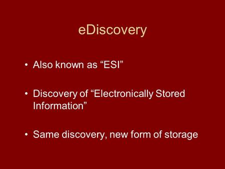 EDiscovery Also known as “ESI” Discovery of “Electronically Stored Information” Same discovery, new form of storage.