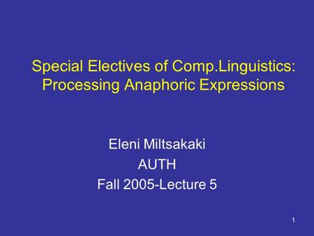 1 Special Electives of Comp.Linguistics: Processing Anaphoric Expressions Eleni Miltsakaki AUTH Fall 2005-Lecture 5.