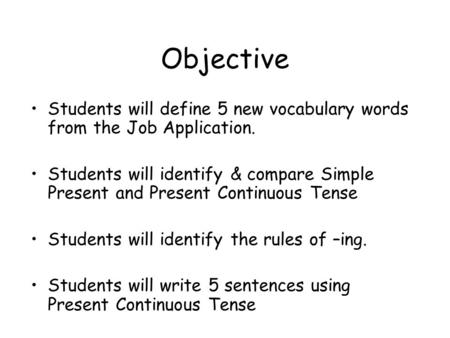 Objective Students will define 5 new vocabulary words from the Job Application. Students will identify & compare Simple Present and Present Continuous.