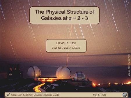 David R. Law Hubble Fellow, UCLA The Physical Structure of Galaxies at z ~ 2 - 3 John McDonald, CFHT Galaxies in the Distant Universe: Ringberg Castle.