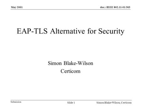 Doc.: IEEE 802.11-01/303 Submission May 2001 Simon Blake-Wilson, CerticomSlide 1 EAP-TLS Alternative for Security Simon Blake-Wilson Certicom.