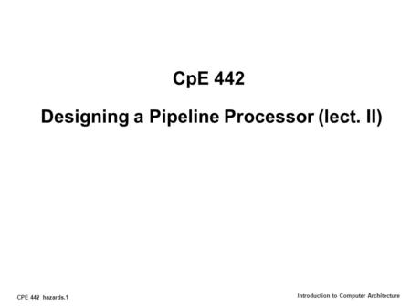 CPE 442 hazards.1 Introduction to Computer Architecture CpE 442 Designing a Pipeline Processor (lect. II)