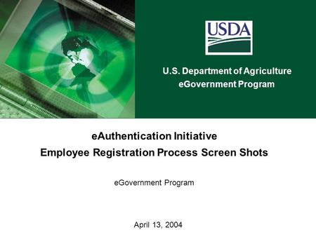 U.S. Department of Agriculture eGovernment Program April 13, 2004 eAuthentication Initiative Employee Registration Process Screen Shots eGovernment Program.