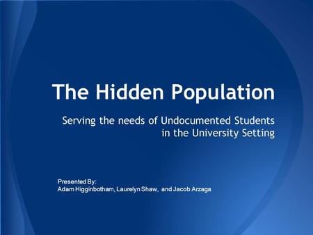 The Hidden Population Serving the needs of Undocumented Students in the University Setting Presented By: Adam Higginbotham, Laurelyn Shaw, and Jacob Arzaga.