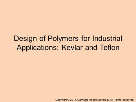 Copyright © 2011, Carnegie Mellon University. All Rights Reserved. Design of Polymers for Industrial Applications: Kevlar and Teflon.