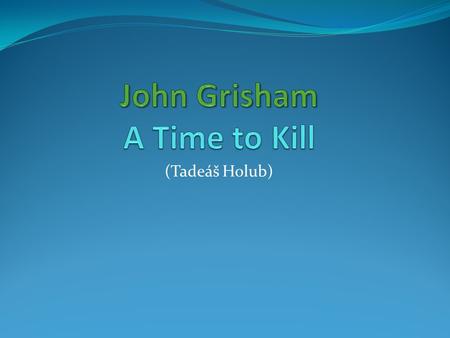 (Tadeáš Holub). John Grisham He is an American author. He was born in 1955 in Arkansas. He studied the law at Missisippi State University. He was inspired.