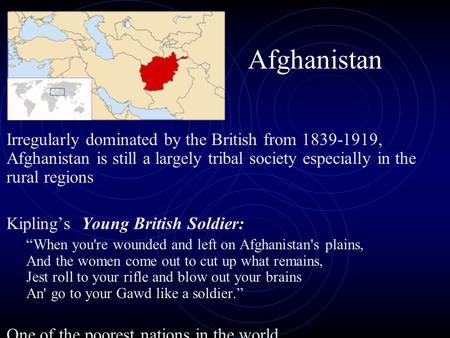 Afghanistan Irregularly dominated by the British from 1839-1919, Afghanistan is still a largely tribal society especially in the rural regions Kipling’s.