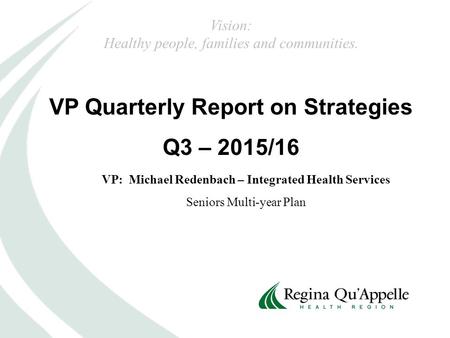 VP Quarterly Report on Strategies Q3 – 2015/16 VP: Michael Redenbach – Integrated Health Services Seniors Multi-year Plan Vision: Healthy people, families.